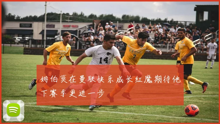 姆伯莫在曼联快乐成长红魔期待他下赛季更进一步