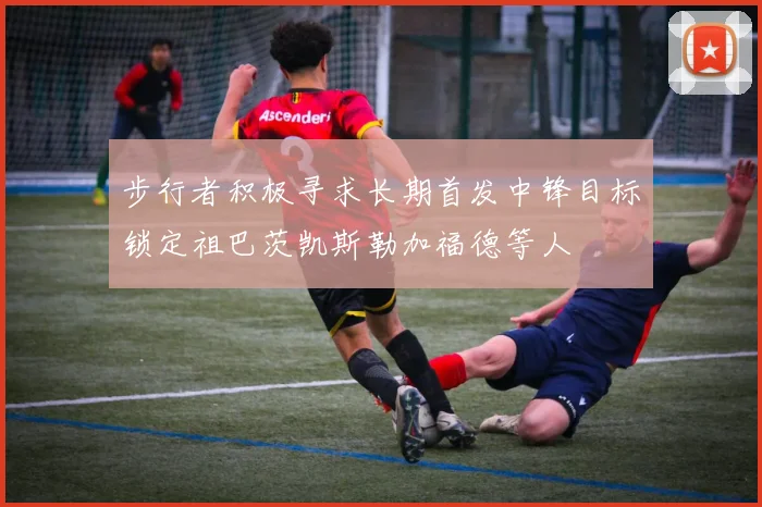 步行者积极寻求长期首发中锋目标锁定祖巴茨凯斯勒加福德等人