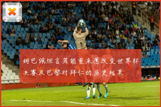 姆巴佩坦言若能重来愿改变世界杯决赛及巴黎对拜仁的历史结果