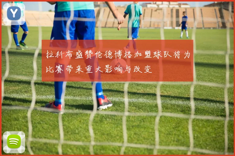 拉科布盛赞伦德博格加盟球队将为比赛带来重大影响与改变