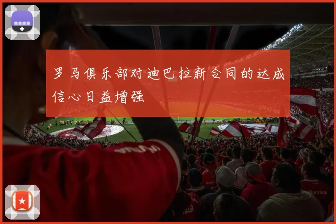罗马俱乐部对迪巴拉新合同的达成信心日益增强
