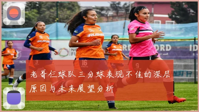 老哥仨球队三分球表现不佳的深层原因与未来展望分析