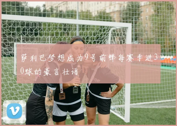 萨利巴梦想成为9号前锋每赛季进30球的豪言壮语