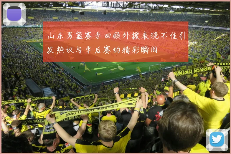 山东男篮赛季回顾外援表现不佳引发热议与季后赛的精彩瞬间