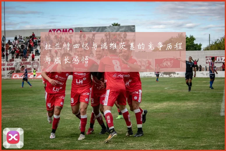 杜兰特回忆与诺维茨基的竞争历程与成长感悟