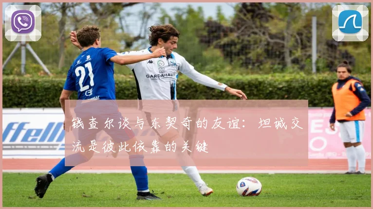 钱查尔谈与东契奇的友谊：坦诚交流是彼此依靠的关键