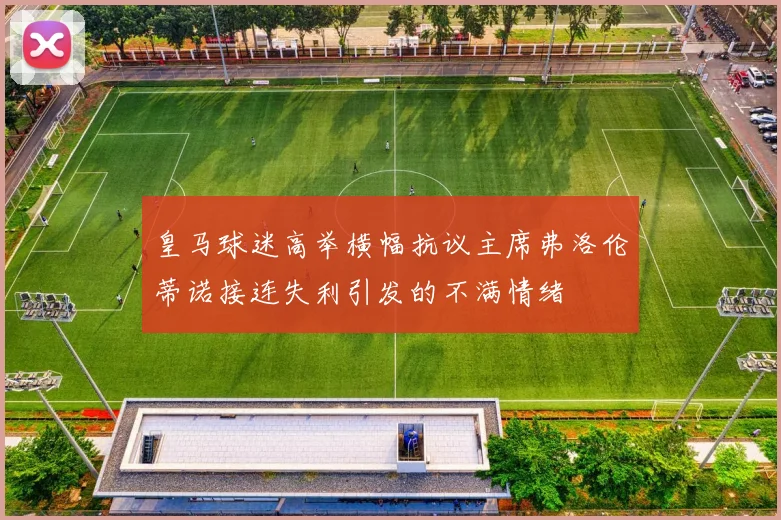 皇马球迷高举横幅抗议主席弗洛伦蒂诺接连失利引发的不满情绪