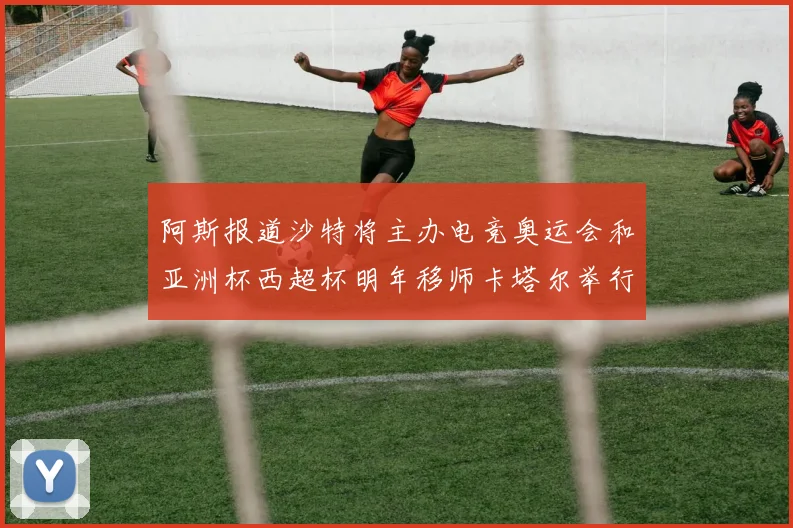 阿斯报道沙特将主办电竞奥运会和亚洲杯西超杯明年移师卡塔尔举行