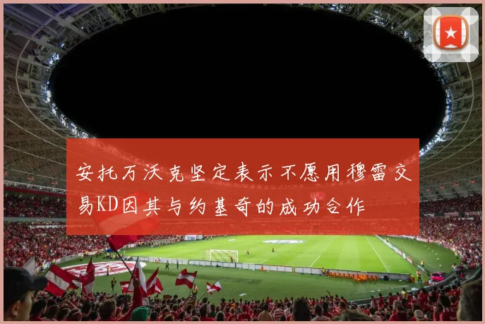 安托万沃克坚定表示不愿用穆雷交易KD因其与约基奇的成功合作