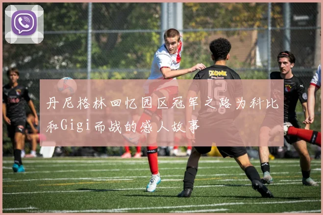 丹尼格林回忆园区冠军之路为科比和Gigi而战的感人故事