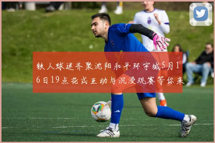 铁人球迷齐聚沈阳和平环宇城5月16日19点花式互动与沉浸观赛等你来参与