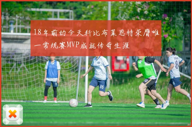18年前的今天科比布莱恩特荣膺唯一常规赛MVP成就传奇生涯