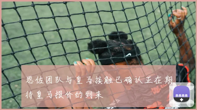 恩佐团队与皇马接触已确认正在期待皇马报价的到来