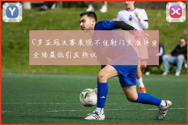 C罗亚冠决赛表现不佳射门失准评分全场最低引发热议