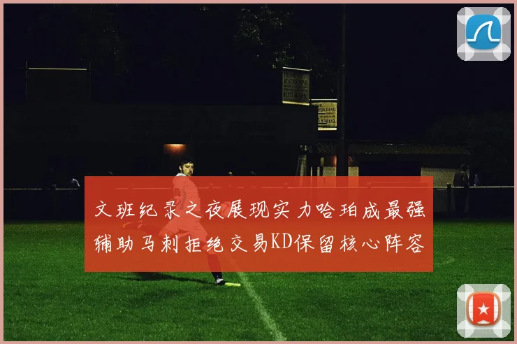 文班纪录之夜展现实力哈珀成最强辅助马刺拒绝交易KD保留核心阵容