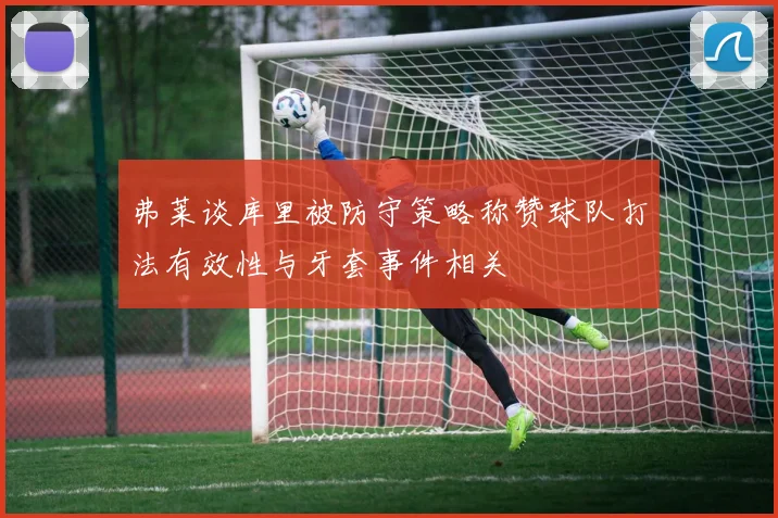 弗莱谈库里被防守策略称赞球队打法有效性与牙套事件相关