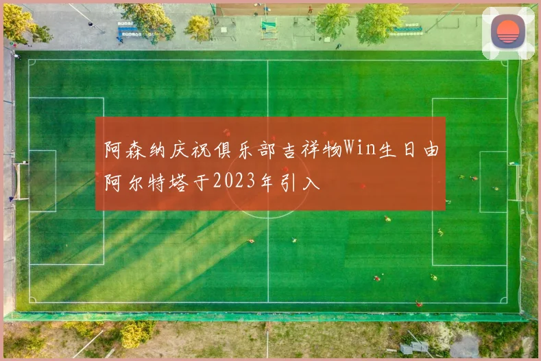 阿森纳庆祝俱乐部吉祥物Win生日由阿尔特塔于2023年引入