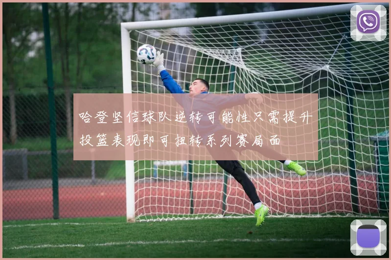 哈登坚信球队逆转可能性只需提升投篮表现即可扭转系列赛局面