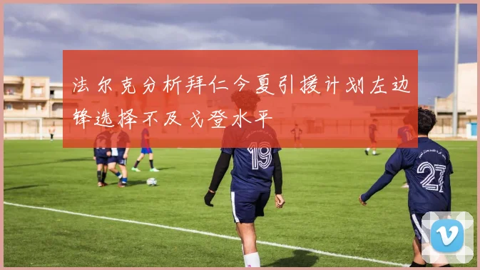 法尔克分析拜仁今夏引援计划左边锋选择不及戈登水平
