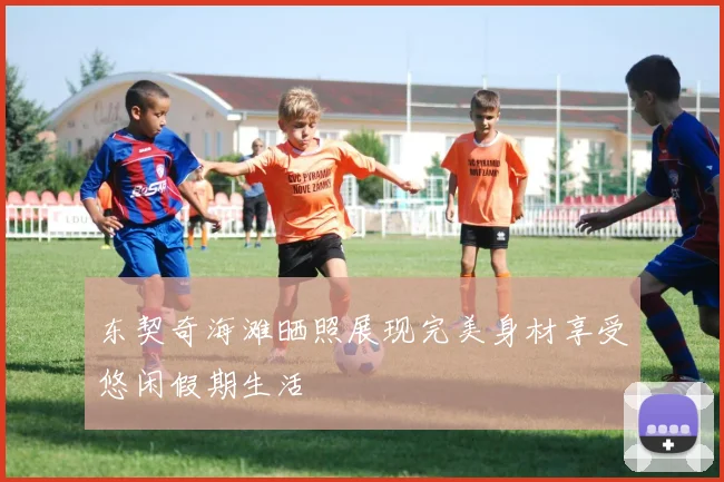 东契奇海滩晒照展现完美身材享受悠闲假期生活