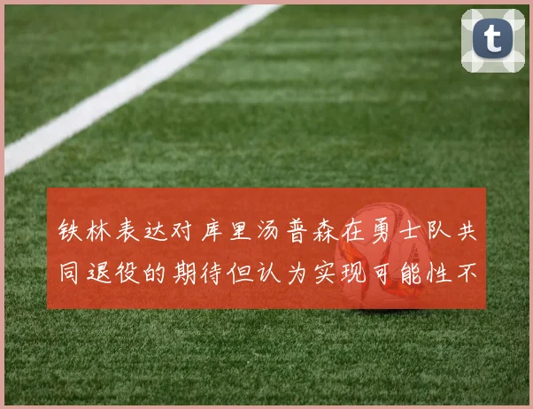 铁林表达对库里汤普森在勇士队共同退役的期待但认为实现可能性不大