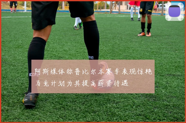 阿斯媒体称普比尔本赛季表现惊艳马竞计划为其提高薪资待遇