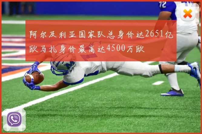 阿尔及利亚国家队总身价达2651亿欧马扎身价最高达4500万欧