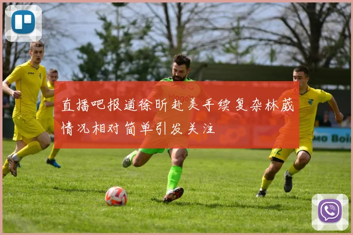 直播吧报道徐昕赴美手续复杂林葳情况相对简单引发关注