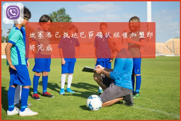 坎塞洛已抵达巴萨确认租借加盟即将完成